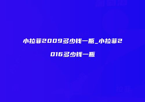 小拉菲2009多少钱一瓶_小拉菲2016多少钱一瓶