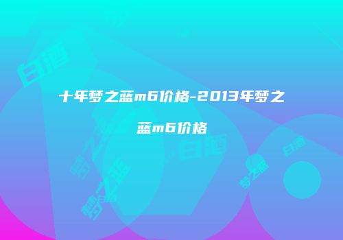 十年梦之蓝m6价格-2013年梦之蓝m6价格