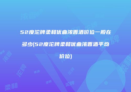52度沱牌柔和优曲浓香酒价位一般在多少(52度沱牌柔和优曲浓香酒平均价位)