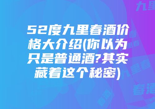 52度九里春酒价格大介绍(你以为只是普通酒?其实藏着这个秘密)