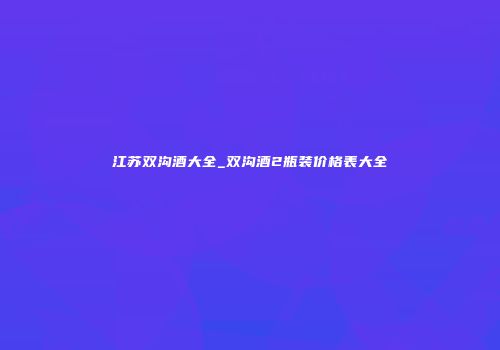 江苏双沟酒大全_双沟酒2瓶装价格表大全