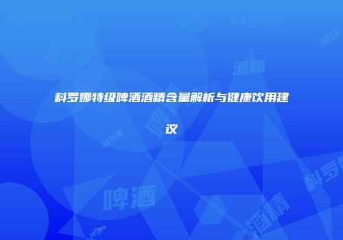 科罗娜特级啤酒酒精含量解析与健康饮用建议