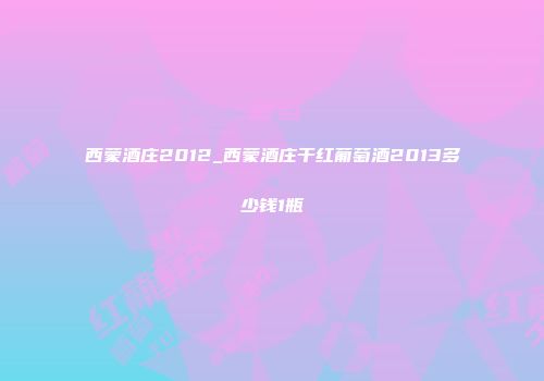 西蒙酒庄2012_西蒙酒庄干红葡萄酒2013多少钱1瓶