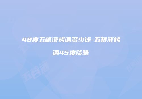 48度五粮液烤酒多少钱-五粮液烤酒45度淡雅