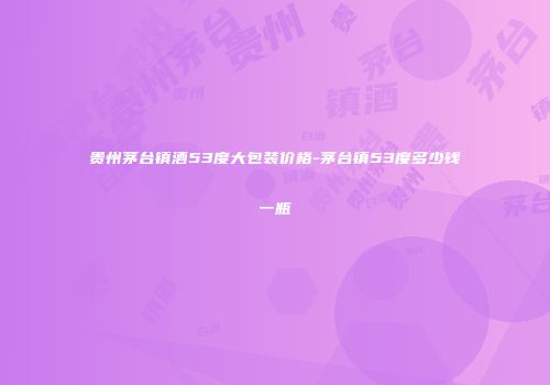 贵州茅台镇酒53度大包装价格-茅台镇53度多少钱一瓶