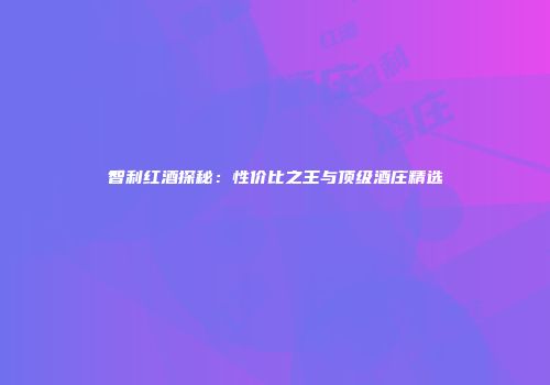 智利红酒探秘：性价比之王与顶级酒庄精选