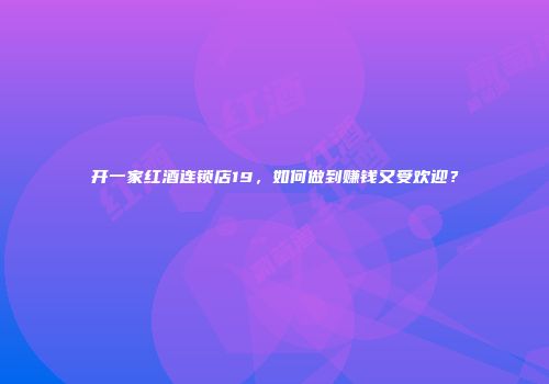 开一家红酒连锁店19，如何做到赚钱又受欢迎？