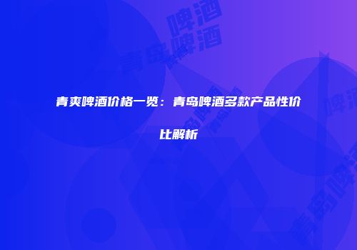 青爽啤酒价格一览：青岛啤酒多款产品性价比解析