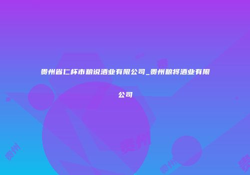 贵州省仁杯市粮说酒业有限公司_贵州粮将酒业有限公司