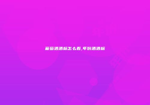 葡萄酒酒标怎么看,年份酒酒标