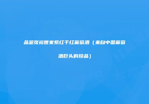 品鉴张裕世家紫红干红葡萄酒（来自中国葡萄酒巨头的珍品）