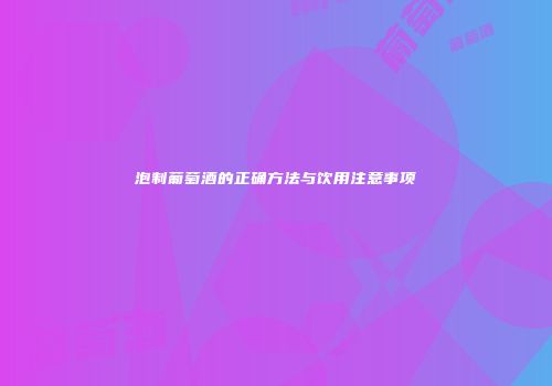 泡制葡萄酒的正确方法与饮用注意事项