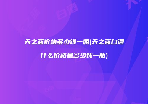 天之蓝价格多少钱一瓶(天之蓝白酒什么价格是多少钱一瓶)