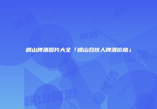 崂山啤酒图片大全「崂山合伙人啤酒价格」