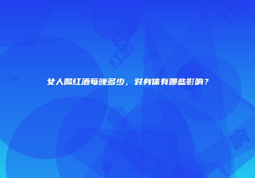 女人喝红酒每晚多少，对身体有哪些影响？