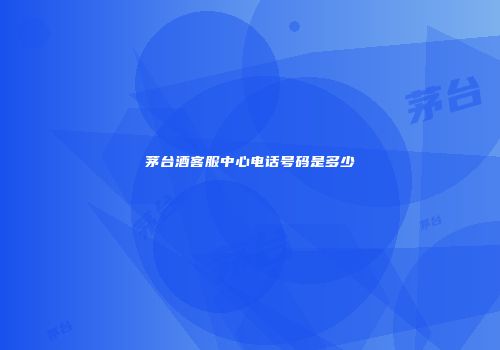 茅台酒客服中心电话号码是多少
