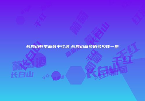 长白山野生葡萄干红酒,长白山葡萄酒多少钱一瓶