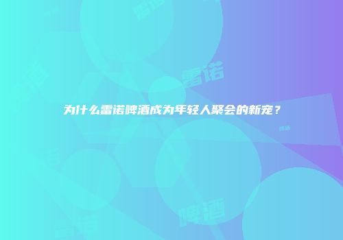 为什么雷诺啤酒成为年轻人聚会的新宠？