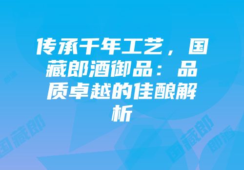 传承千年工艺，国藏郎酒御品：品质卓越的佳酿解析