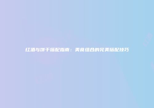 红酒与饼干搭配指南：美食组合的完美搭配技巧