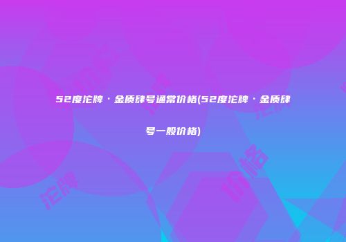 52度沱牌·金质肆号通常价格(52度沱牌·金质肆号一般价格)