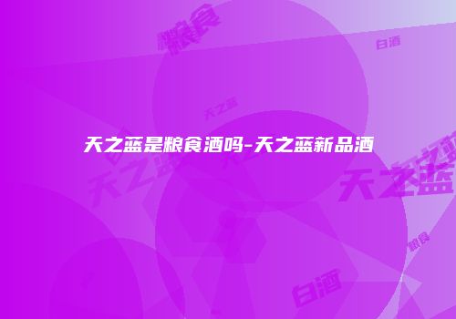 天之蓝是粮食酒吗-天之蓝新品酒