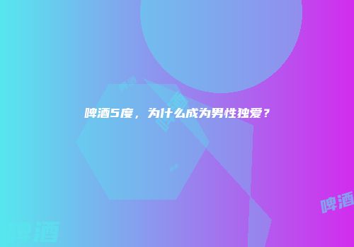 啤酒5度，为什么成为男性独爱？
