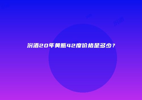 汾酒20年黄瓶42度价格是多少？