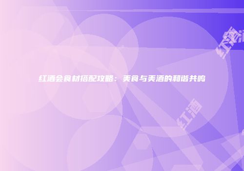 红酒会食材搭配攻略：美食与美酒的和谐共鸣
