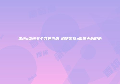 黑桃a香槟五个颜色价格-酒吧黑桃a香槟真的假的