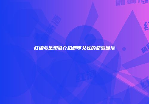 红酒与金钥匙介绍都市女性的恋爱困境