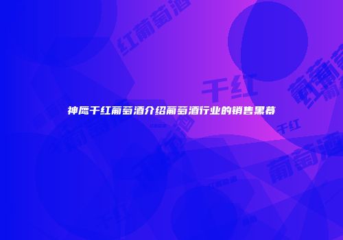 神鹰干红葡萄酒介绍葡萄酒行业的销售黑幕