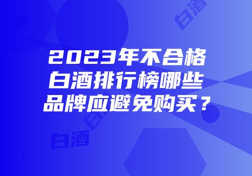 2023年不合格白酒排行榜哪些品牌应避免购买？