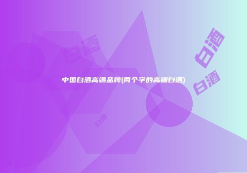 中国白酒高端品牌(两个字的高端白酒)