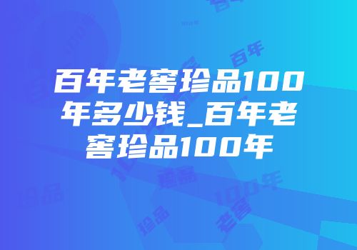 百年老窖珍品100年多少钱_百年老窖珍品100年