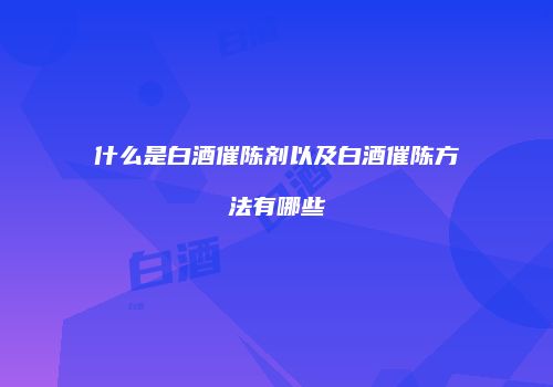 什么是白酒催陈剂以及白酒催陈方法有哪些