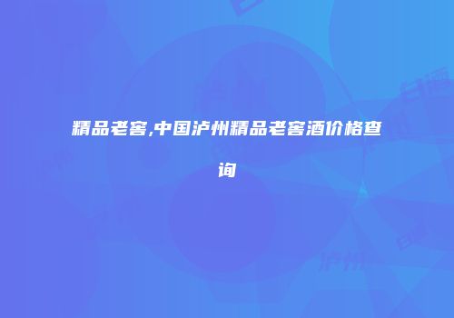 精品老窖,中国泸州精品老窖酒价格查询