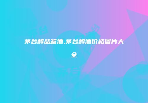 茅台醇品鉴酒,茅台醇酒价格图片大全