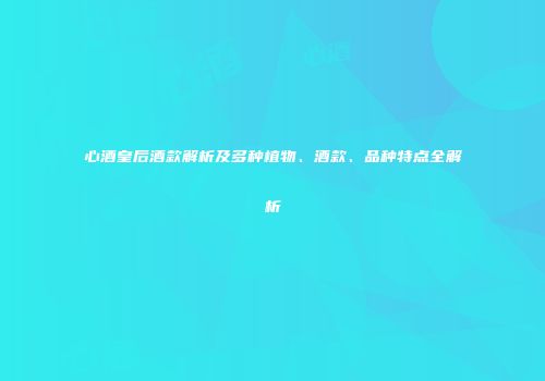 心酒皇后酒款解析及多种植物、酒款、品种特点全解析