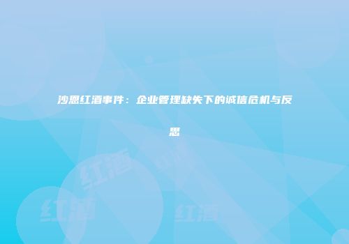 沙恩红酒事件：企业管理缺失下的诚信危机与反思