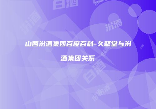 山西汾酒集团百度百科-久聚堂与汾酒集团关系