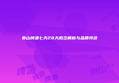 泰山啤酒七天28天概念解析与品质特色
