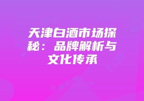 天津白酒市场探秘：品牌解析与文化传承