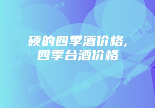 硕的四季酒价格,四季台酒价格