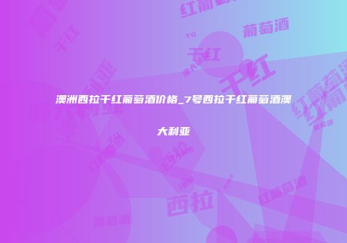 澳洲西拉干红葡萄酒价格_7号西拉干红葡萄酒澳大利亚