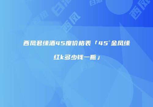 西凤君缘酒45度价格表「45°金凤缘红k多少钱一瓶」