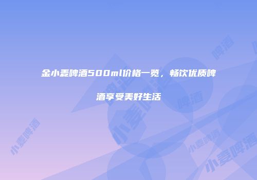 金小麦啤酒500ml价格一览，畅饮优质啤酒享受美好生活