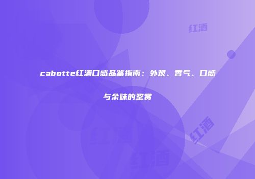 cabotte红酒口感品鉴指南：外观、香气、口感与余味的鉴赏