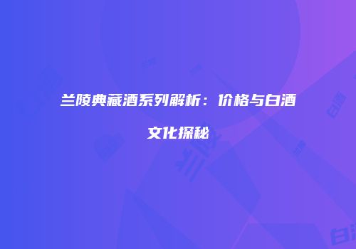兰陵典藏酒系列解析：价格与白酒文化探秘