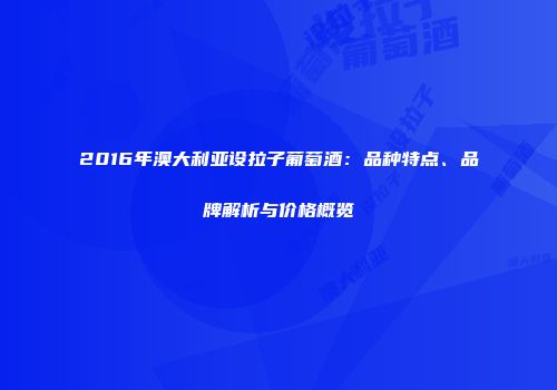 2016年澳大利亚设拉子葡萄酒：品种特点、品牌解析与价格概览